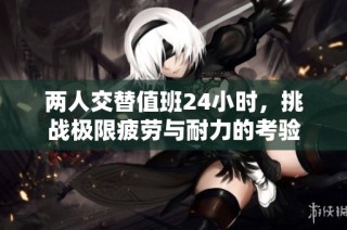 两人交替值班24小时，挑战极限疲劳与耐力的考验