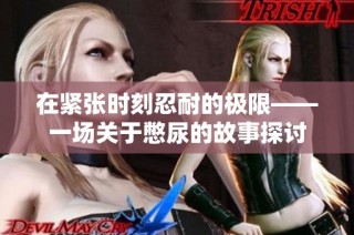 在紧张时刻忍耐的极限——一场关于憋尿的故事探讨