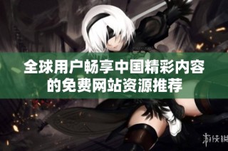 全球用户畅享中国精彩内容的免费网站资源推荐