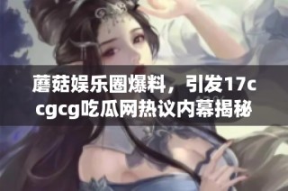 蘑菇娱乐圈爆料，引发17ccgcg吃瓜网热议内幕揭秘