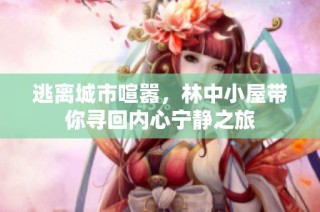逃离城市喧嚣，林中小屋带你寻回内心宁静之旅