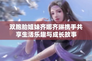 双胞胎姐妹齐娜齐琳携手共享生活乐趣与成长故事
