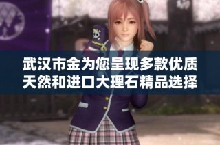 武汉市金为您呈现多款优质天然和进口大理石精品选择