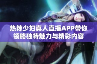 热辣少妇真人直播APP带你领略独特魅力与精彩内容