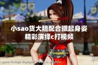 小sao货大胆配合撅起身姿精彩演绎c打视频