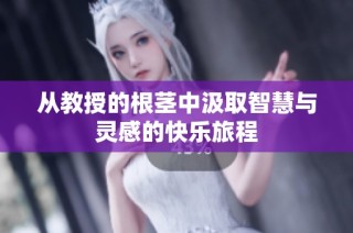 从教授的根茎中汲取智慧与灵感的快乐旅程