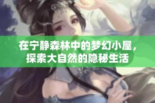 在宁静森林中的梦幻小屋，探索大自然的隐秘生活
