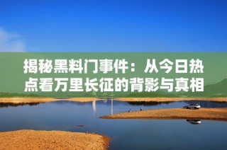 揭秘黑料门事件：从今日热点看万里长征的背影与真相