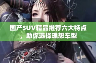 国产SUV精品推荐六大特点，助你选择理想车型