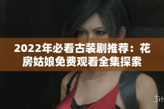 2022年必看古装剧推荐：花房姑娘免费观看全集探索