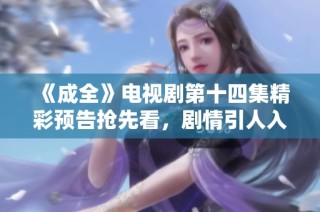 《成全》电视剧第十四集精彩预告抢先看，剧情引人入胜