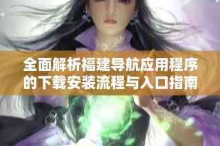全面解析福建导航应用程序的下载安装流程与入口指南