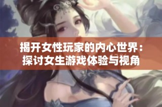 揭开女性玩家的内心世界：探讨女生游戏体验与视角