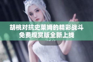 胡桃对抗史莱姆的精彩战斗免费观赏版全新上线