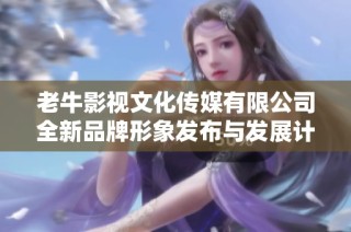老牛影视文化传媒有限公司全新品牌形象发布与发展计划解读