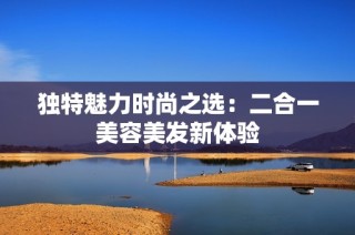 独特魅力时尚之选：二合一美容美发新体验