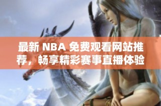 最新 NBA 免费观看网站推荐，畅享精彩赛事直播体验