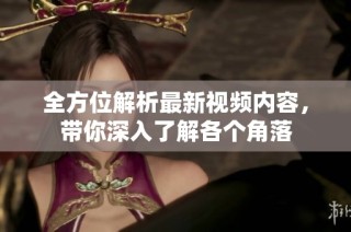 全方位解析最新视频内容，带你深入了解各个角落