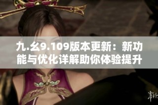 九.幺9.109版本更新：新功能与优化详解助你体验提升