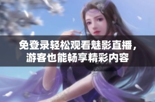免登录轻松观看魅影直播，游客也能畅享精彩内容