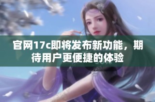 官网17c即将发布新功能，期待用户更便捷的体验