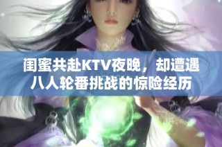 闺蜜共赴KTV夜晚，却遭遇八人轮番挑战的惊险经历