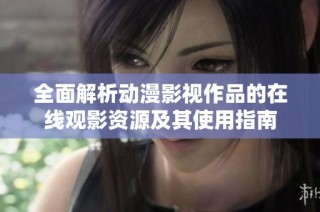 全面解析动漫影视作品的在线观影资源及其使用指南