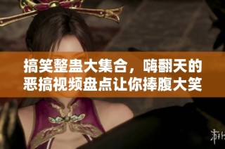 搞笑整蛊大集合，嗨翻天的恶搞视频盘点让你捧腹大笑