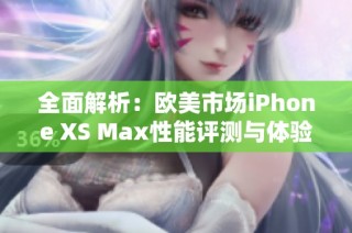 全面解析：欧美市场iPhone XS Max性能评测与体验分析