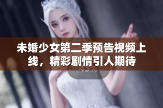 未婚少女第二季预告视频上线，精彩剧情引人期待