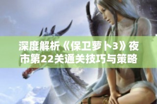 深度解析《保卫萝卜3》夜市第22关通关技巧与策略