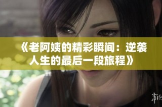 《老阿姨的精彩瞬间：逆袭人生的最后一段旅程》