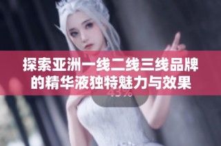 探索亚洲一线二线三线品牌的精华液独特魅力与效果