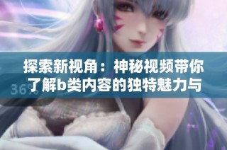 探索新视角：神秘视频带你了解b类内容的独特魅力与体验