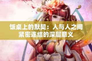 饭桌上的默契：人与人之间紧密连结的深层意义