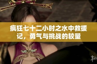 疯狂七十二小时之水中救援记，勇气与挑战的较量