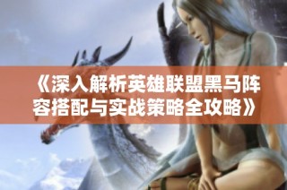 《深入解析英雄联盟黑马阵容搭配与实战策略全攻略》