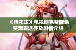 《惜花芷》电视剧完整版免费观看途径及剧情介绍