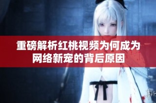 重磅解析红桃视频为何成为网络新宠的背后原因