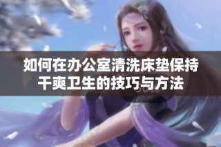 如何在办公室清洗床垫保持干爽卫生的技巧与方法