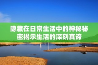 隐藏在日常生活中的神秘秘密揭示生活的深刻真谛