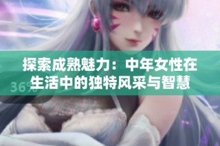 探索成熟魅力：中年女性在生活中的独特风采与智慧