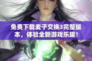 免费下载麦子交换3完整版本，体验全新游戏乐趣！
