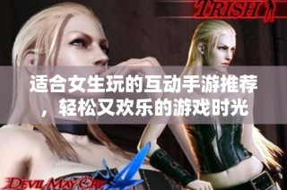 适合女生玩的互动手游推荐，轻松又欢乐的游戏时光