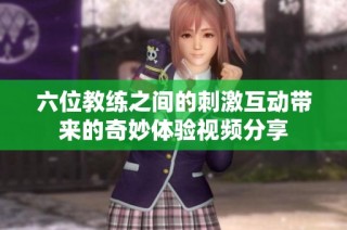 六位教练之间的刺激互动带来的奇妙体验视频分享