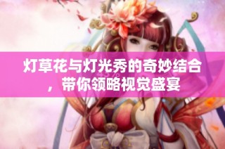 灯草花与灯光秀的奇妙结合，带你领略视觉盛宴