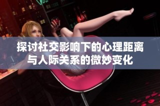 探讨社交影响下的心理距离与人际关系的微妙变化