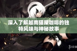 深入了解越南猫屎咖啡的独特风味与神秘故事