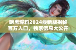 暗黑爆料2024最新版揭秘官方入口，独家信息大公开！