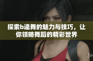 探索b逄舞的魅力与技巧，让你领略舞蹈的精彩世界